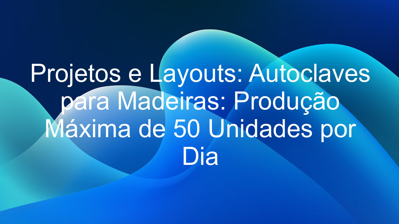 Projetos e Layouts: Autoclaves para Madeiras: Produção Máxima de 50 Unidades por Dia