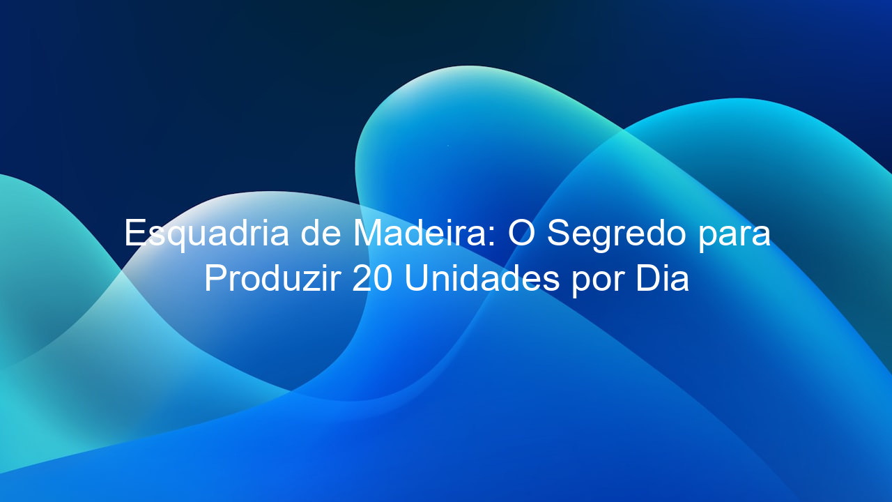 Esquadria de Madeira: O Segredo para Produzir 20 Unidades por Dia