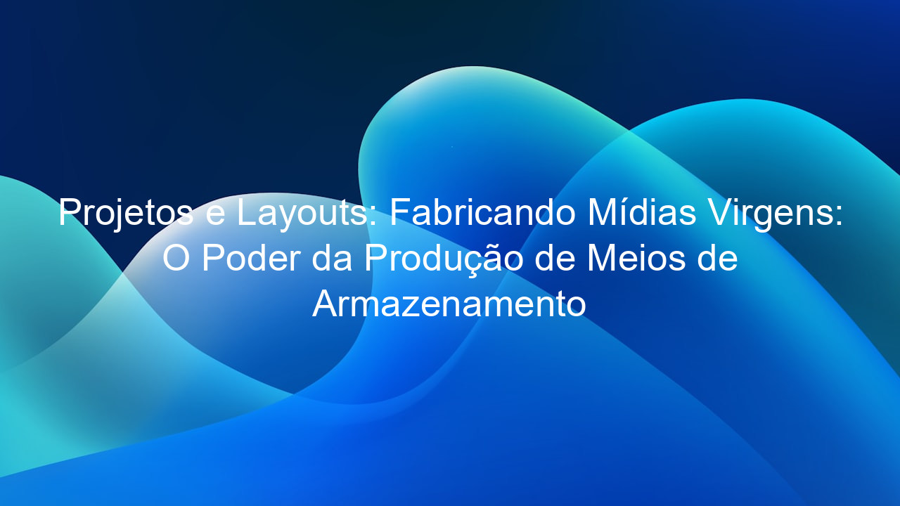 Projetos e Layouts: Fabricando Mídias Virgens: O Poder da Produção de Meios de Armazenamento